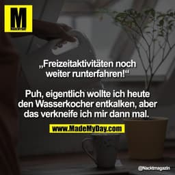 „Freizeitaktivitäten noch
weiter runterfahren!“
Puh, eigentlich wollte ich heute
den Wasserkocher entkalken, aber
das v