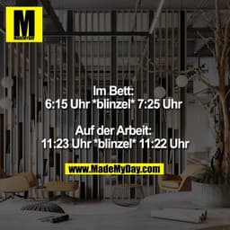 Im Bett:
6:15 Uhr *Blinzel* 7:25 Uhr
Auf der Arbeit:
11:23 Uhr *Blinzel* 11:22 Uhr