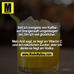 Seit ich morgens von Kaffee
auf Orangensaft umgestiegen
bin, bin ich viel glücklicher.
Mein Arzt sagt, es liegt am Vita