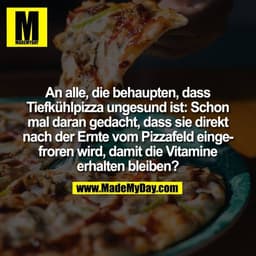 An alle, die behaupten, dass
Tiefkühlpizza ungesund ist: Schon
mal daran gedacht, dass sie direkt
nach der Ernte vom Piz