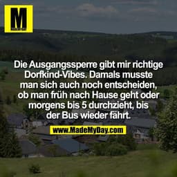 Die Ausgangssperre gibt mir richtige
Dorfkind-Vibes. Damals musste
man sich auch noch entscheiden,
ob man früh nach Haus