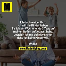 Ich dachte eigentlich,
ich will nie Kinder haben.
Bis ich am Wochenende 3 Tage auf
meinen Neffen aufgepasst habe.
Jetzt