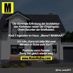 Die dümmste Erfindung der Architektur:
das Klofenster neben der Eingangstür.
Direkt darunter der Briefkasten.
Kind 1