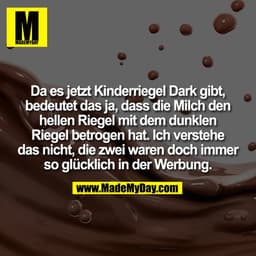 Da es jetzt Kinderriegel Dark gibt,
bedeutet das ja, dass die Milch den
hellen Riegel mit dem dunklen
Riegel betrogen ha