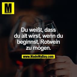 Du weißt, dass
du alt wirst, wenn du
beginnst, Rotwein
zu mögen.