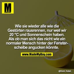 Wie sie wieder alle wie die
Gestörten rausrennen, nur weil wir
20 °C und Sonnenschein haben.
Als ob man sich das nicht w