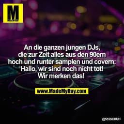 An die ganzen jungen DJs,
die zur Zeit alles aus den 90ern
hoch und runter samplen und covern:
Hallo, wir sind noch nich