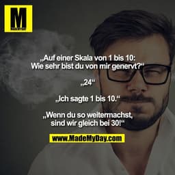 „Auf einer Skala von 1 bis 10:
Wie sehr bist du von mir genervt?“
„24“
„Ich sagte 1 bis 10.“
„Wenn du so weitermachst
