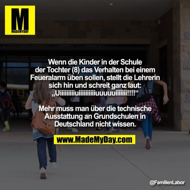 Wenn die Kinder in der Schule
der Tochter (8) das Verhalten bei einem
Feueralarm üben sollen, stellt die Lehrerin
sich hin und schreit ganz laut:
„Uiiiiiiiiiuiiiiiiiiiiuuuuuiiiiiii!!!!“
Mehr muss man über die technische
Ausstattung an Grundschulen in
Deutschland nicht wissen. - Inspiration, Zitate & Sprüche | MadeMyDay | Jetzt entdecken & teilen Wenn die Kinder in der Schule
der Tochter (8) das Verhalten bei einem
Feueralarm üben sollen, stellt die Lehrerin
sich hin und schreit ganz laut:
„Uiiiiiiiiiuiiiiiiiiiiuuuuuiiiiiii!!!!“
Mehr muss man über die technische
Ausstattung an Grundschulen in
Deutschland nicht wissen. - Inspirierendes Zitat mit Bild