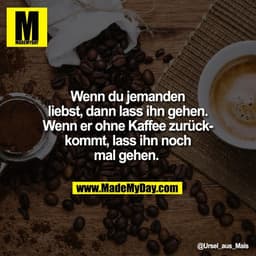 Wenn du jemanden
liebst, dann lass ihn gehen.
Wenn er ohne Kaffee zurück-
kommt, lass ihn noch
mal gehen.