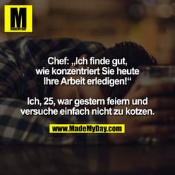 Chef: „Ich finde gut,
wie konzentriert Sie heute
Ihre Arbeit erledigen!“
Ich, 25, war gestern feiern und
versuche einfa