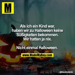 Als ich ein Kind war,
haben wir zu Halloween keine
Süßigkeiten bekommen.
Wir hatten ja nix.
Nicht einmal Halloween.