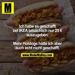 Ich habe es geschafft
bei IKEA tatsächlich nur 29 €
auszugeben.
Mehr Hotdogs hätte ich aber
auch echt nicht geschafft.