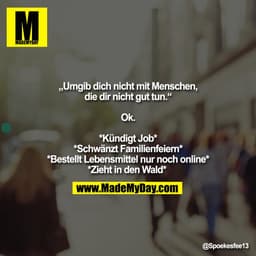 „Umgib dich nicht mit Menschen,
die dir nicht gut tun.“
Ok.
*Kündigt Job*
*Schwänzt Familienfeiern*
*Bestellt Lebensmi