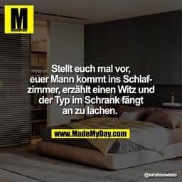 Stellt euch mal vor,
euer Mann kommt ins Schlaf-
zimmer, erzählt einen Witz und
der Typ im Schrank fängt
an zu lachen.