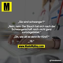 „Sie sind schwanger?“
„Nein, nein. Der Bauch hat sich nach der
Schwangerschaft noch nicht ganz
zurückgebildet.“
„Oh, w