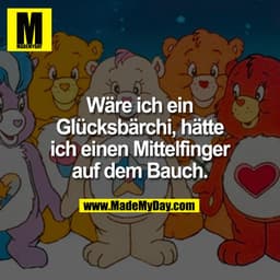 Wäre ich ein
Glücksbärchi, hätte
ich einen Mittelfinger
auf dem Bauch.
