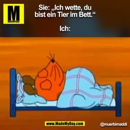 Sie: „Ich wette, du
bist ein Tier im Bett.“
Ich:
@muerbimaddi
(BILD)