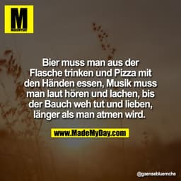 Bier muss man aus der
Flasche trinken und Pizza mit
den Händen essen, Musik muss
man laut hören und lachen, bis
der Bauc