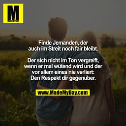 Finde Jemanden, der
auch im Streit noch fair bleibt.
Der sich nicht im Ton vergreift,
wenn er mal wütend wird und der
v