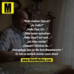 *Rufe meinen Opa an*
„Ja, hallo?“
„Hallo Opa, ich ...“
„Bitte lauter sprechen.
„Hallo Opa!!! Ich woll ...“
„Ich hö