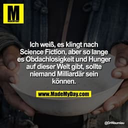 Ich weiß, es klingt nach
Science Fiction, aber so lange
es Obdachlosigkeit und Hunger
auf dieser Welt gibt, sollte
niema