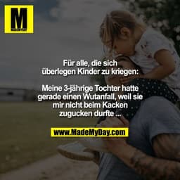 Für alle, die sich
überlegen Kinder zu kriegen:
Meine 3-jährige Tochter hatte
gerade einen Wutanfall, weil sie
mir nich