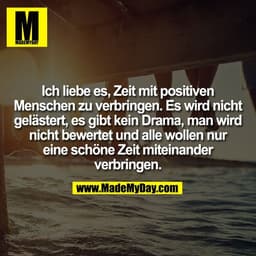 Ich liebe es, Zeit mit positiven
Menschen zu verbringen. Es wird nicht
gelästert, es gibt kein Drama, man wird
nicht bew