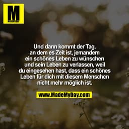 Und dann kommt der Tag,
an dem es Zeit ist, jemandem
ein schönes Leben zu wünschen
und sein Leben zu verlassen, weil
du