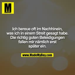 Ich bereue oft im Nachhinein,
was ich in einem Streit gesagt habe.
Die richtig guten Beleidigungen
fallen mir nämlich er