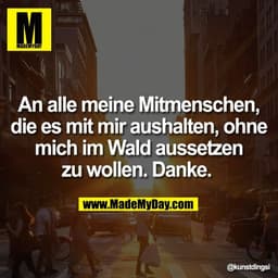 An alle meine Mitmenschen,
die es mit mir aushalten, ohne
mich im Wald aussetzen
zu wollen. Danke.