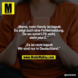 „Mama, mein Handy ist kaputt.
Es zeigt auch eine Fehlermeldung.
Da wo sonst LTE steht,
steht jetzt E.“
„Es ist nicht ka