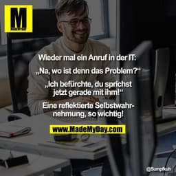 Wieder mal ein Anruf in der IT:
„Na, wo ist denn das Problem?“
„Ich befürchte, du sprichst
jetzt gerade mit ihm!“
Ei