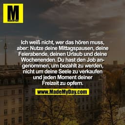 Ich weiß nicht, wer das hören muss,
aber: Nutze deine Mittagspausen, deine
Feierabende, deinen Urlaub und deine
Wochenen