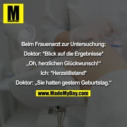 Beim Frauenarzt zur Untersuchung:
Doktor: *Blick auf die Ergebnisse*
„Oh, herzlichen Glückwunsch!“
Ich: *Herzstillsta