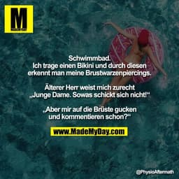 Schwimmbad.
Ich trage einen Bikini und durch diesen
erkennt man meine Brustwarzenpiercings.
Älterer Herr weist mich zur