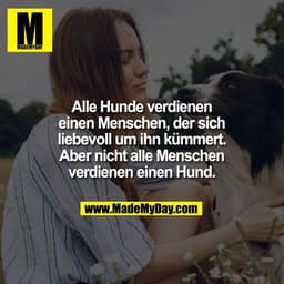 Alle Hunde verdienen
einen Menschen, der sich
liebevoll um ihn kümmert.
Aber nicht alle Menschen
verdienen einen Hund.