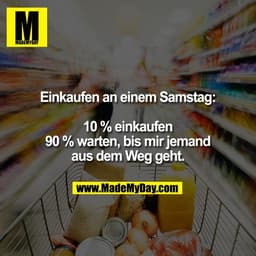 Einkaufen an einem Samstag:
10 % einkaufen
90 % warten, bis mir jemand
aus dem Weg geht.