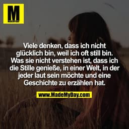 Viele denken, dass ich nicht
glücklich bin, weil ich oft still bin.
Was sie nicht verstehen ist, dass ich
die Stille gen