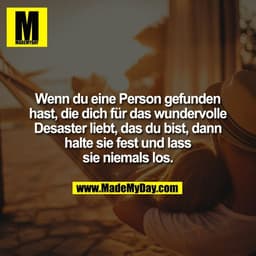 Wenn du eine Person gefunden
hast, die dich für das wundervolle
Desaster liebt, das du bist, dann
halte sie fest und las