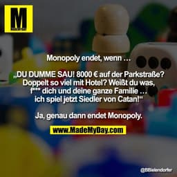 Monopoly endet, wenn …
„DU DUMME SAU! 8000 € auf der Parkstraße?
Doppelt so viel mit Hotel? Weißt du was,
f*** dich und