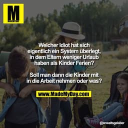 Welcher Idiot hat sich
eigentlich ein System überlegt,
in dem Eltern weniger Urlaub
haben als Kinder Ferien?
Soll man d
