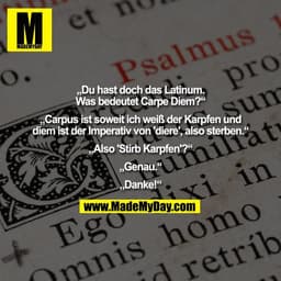 „Du hast doch das Latinum.
Was bedeutet Carpe Diem?“
„Carpus ist soweit ich weiß der Karpfen und
diem ist der Imperativ