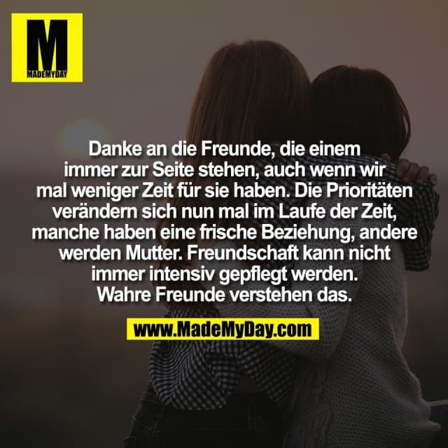 Danke an die Freunde, die einem
immer zur Seite stehen, auch wenn wir
mal weniger Zeit für sie haben. Die Prioritäten
verändern sich nun mal im Laufe der Zeit,
manche haben eine frische Beziehung, andere
werden Mutter. Freundschaft kann nicht
immer intensiv gepflegt werden.
Wahre Freunde verstehen das. - Inspiration, Zitate & Sprüche | MadeMyDay | Jetzt entdecken & teilen Danke an die Freunde, die einem
immer zur Seite stehen, auch wenn wir
mal weniger Zeit für sie haben. Die Prioritäten
verändern sich nun mal im Laufe der Zeit,
manche haben eine frische Beziehung, andere
werden Mutter. Freundschaft kann nicht
immer intensiv gepflegt werden.
Wahre Freunde verstehen das. - Inspirierendes Zitat mit Bild