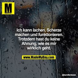 Ich kann lachen, Scherze
machen und funktionieren.
Trotzdem hast du keine
Ahnung, wie es mir
wirklich geht.