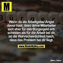 Wenn du als Arbeitgeber Angst
davor hast, dass deine Mitarbeiter
sich eher für das Bürgergeld ent-
scheiden als für die