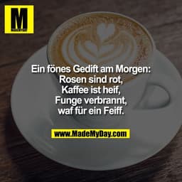 Ein fönes Gedift am Morgen:
Rosen sind rot,
Kaffee ist heif,
Funge verbrannt,
waf für ein Feiff.