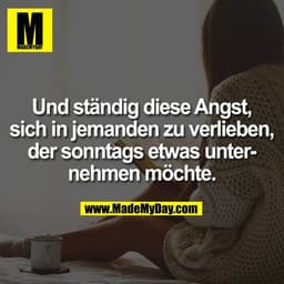 Und ständig diese Angst,
sich in jemanden zu verlieben,
der sonntags etwas unter-
nehmen möchte.