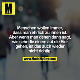 Menschen wollen immer,
dass man ehrlich zu ihnen ist.
Aber wenn man denen dann sagt,
wie sehr die einem auf die Eier
geh