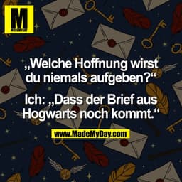 „Welche Hoffnung wirst
du niemals aufgeben?“
Ich: „Dass der Brief aus
Hogwarts noch kommt.“